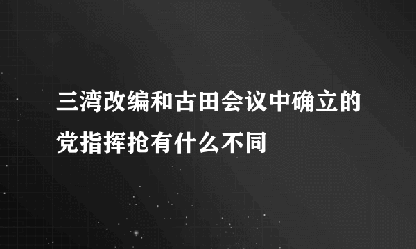 三湾改编和古田会议中确立的党指挥抢有什么不同
