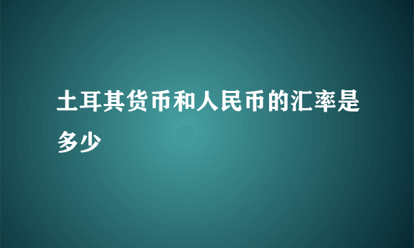 土耳其货币和人民币的汇率是多少