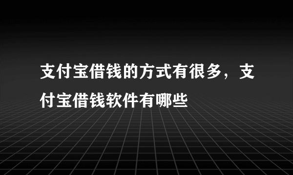 支付宝借钱的方式有很多，支付宝借钱软件有哪些
