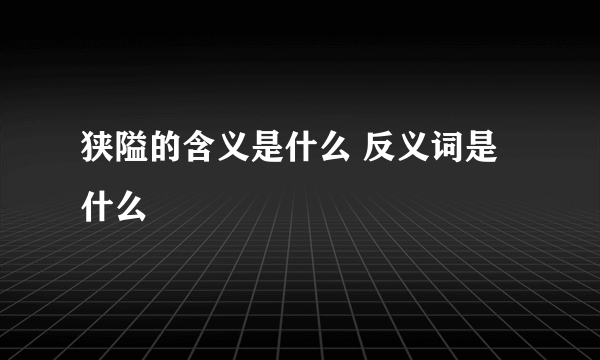 狭隘的含义是什么 反义词是什么