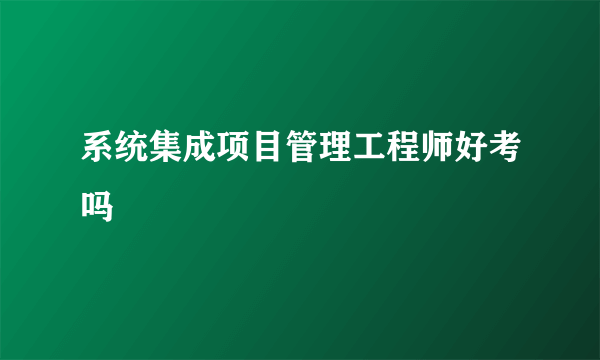 系统集成项目管理工程师好考吗