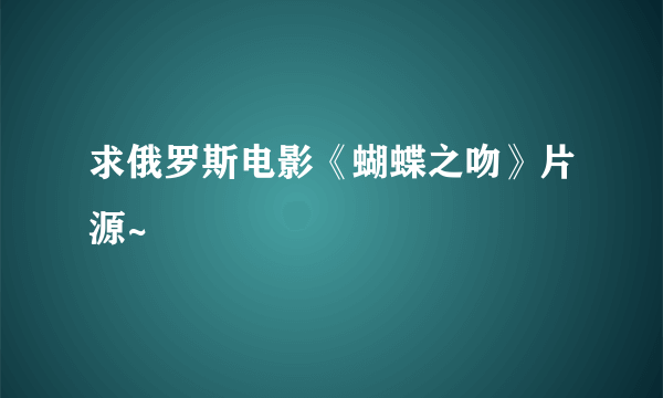 求俄罗斯电影《蝴蝶之吻》片源~