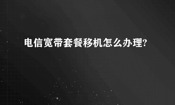 电信宽带套餐移机怎么办理?