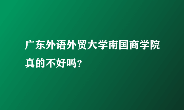 广东外语外贸大学南国商学院真的不好吗？