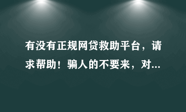 有没有正规网贷救助平台，请求帮助！骗人的不要来，对得起你的良心吗！