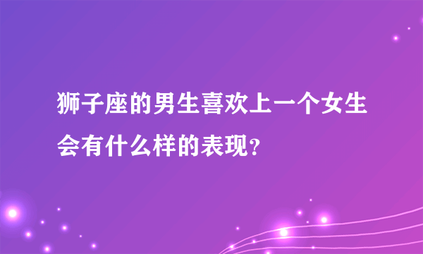 狮子座的男生喜欢上一个女生会有什么样的表现？
