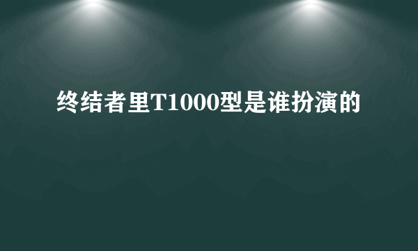 终结者里T1000型是谁扮演的