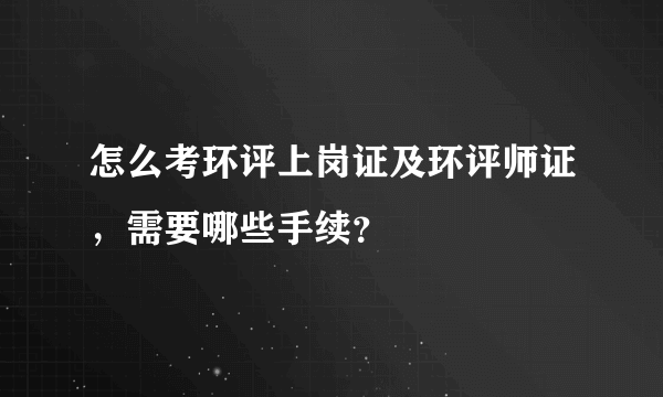 怎么考环评上岗证及环评师证，需要哪些手续？