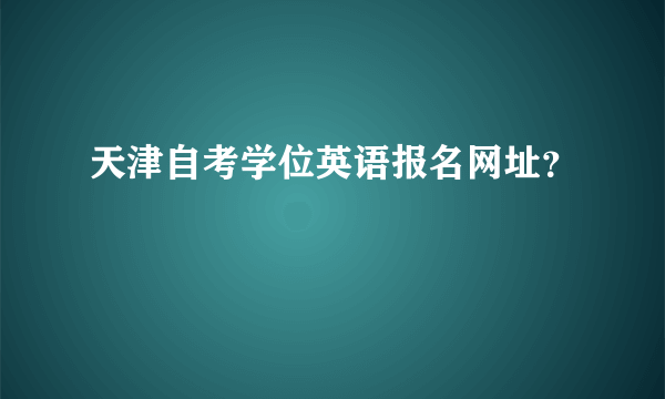 天津自考学位英语报名网址？