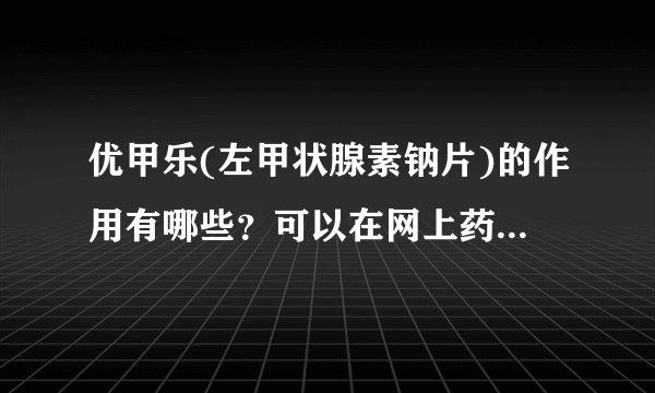 优甲乐(左甲状腺素钠片)的作用有哪些？可以在网上药店买吗？求解答