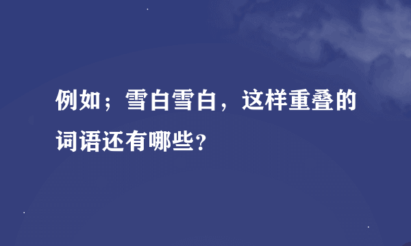 例如；雪白雪白，这样重叠的词语还有哪些？