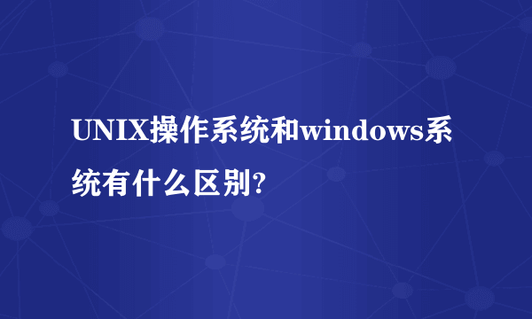 UNIX操作系统和windows系统有什么区别?