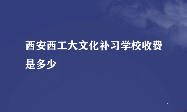 西安西工大文化补习学校收费是多少