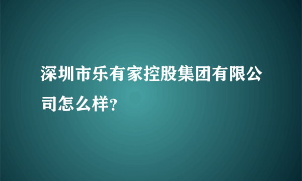 深圳市乐有家控股集团有限公司怎么样？