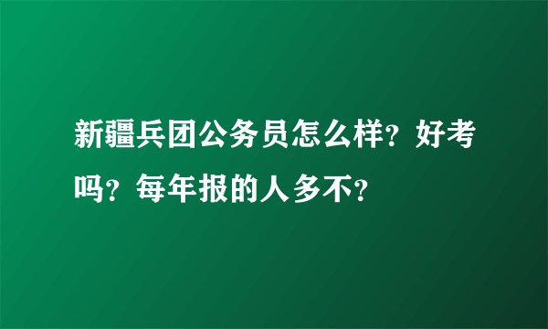 新疆兵团公务员怎么样？好考吗？每年报的人多不？