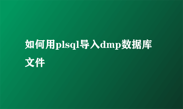 如何用plsql导入dmp数据库文件