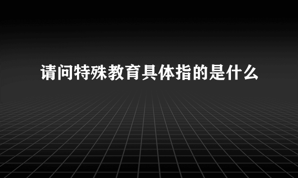 请问特殊教育具体指的是什么