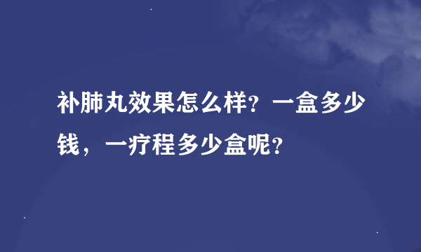 补肺丸效果怎么样？一盒多少钱，一疗程多少盒呢？