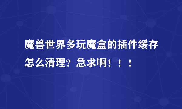 魔兽世界多玩魔盒的插件缓存怎么清理？急求啊！！！