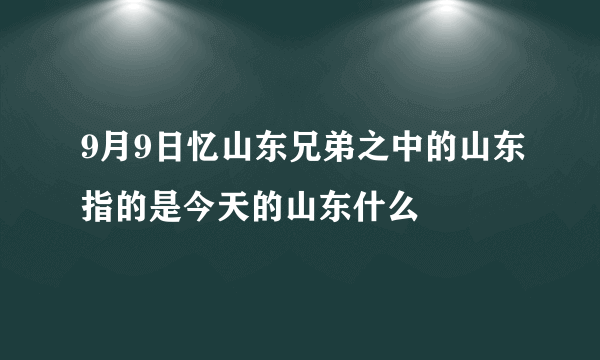 9月9日忆山东兄弟之中的山东指的是今天的山东什么
