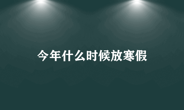 今年什么时候放寒假