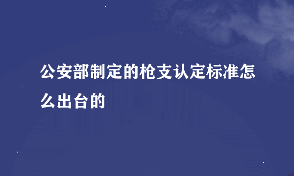 公安部制定的枪支认定标准怎么出台的