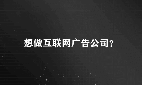 想做互联网广告公司？