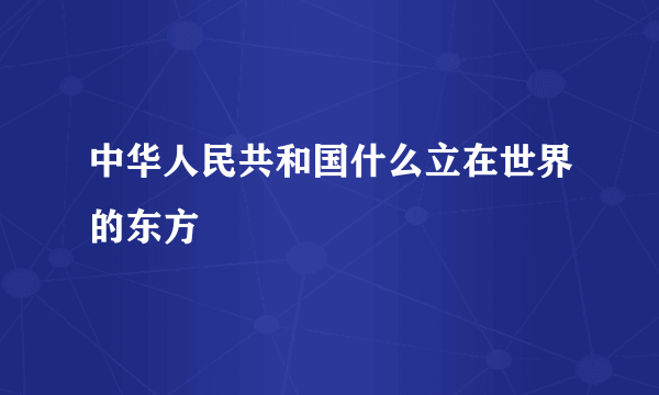 中华人民共和国什么立在世界的东方