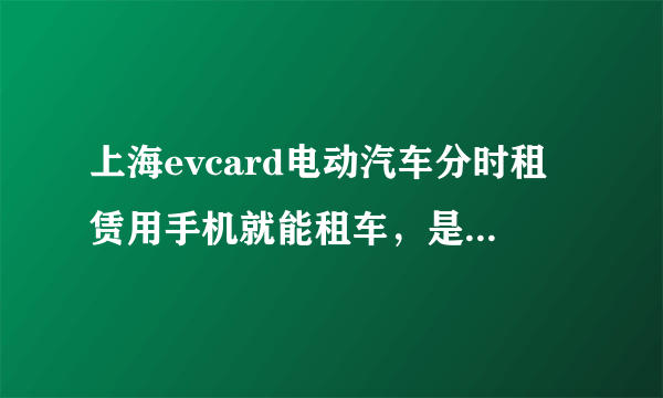 上海evcard电动汽车分时租赁用手机就能租车，是真的吗？