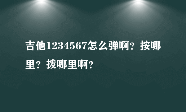 吉他1234567怎么弹啊？按哪里？拨哪里啊？