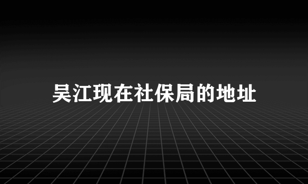 吴江现在社保局的地址