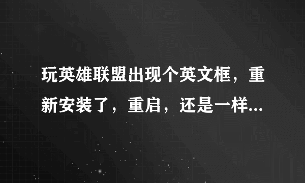 玩英雄联盟出现个英文框，重新安装了，重启，还是一样。求解啊！