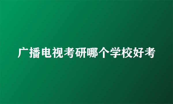 广播电视考研哪个学校好考