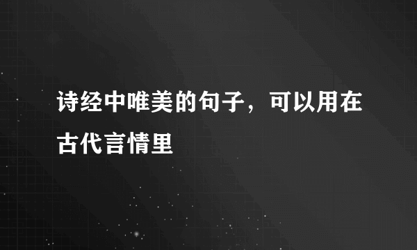 诗经中唯美的句子，可以用在古代言情里