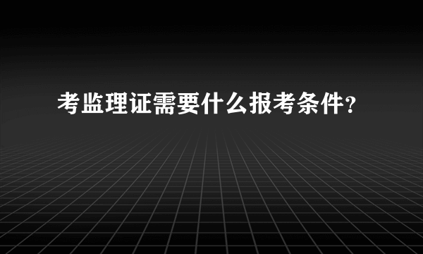 考监理证需要什么报考条件？