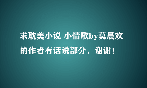 求耽美小说 小情歌by莫晨欢 的作者有话说部分，谢谢！