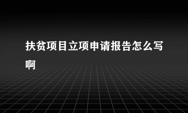 扶贫项目立项申请报告怎么写啊