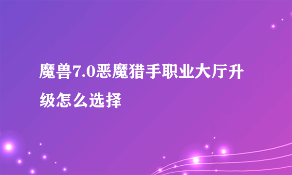魔兽7.0恶魔猎手职业大厅升级怎么选择