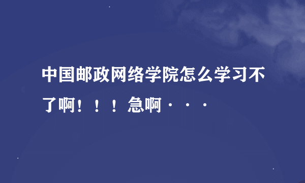 中国邮政网络学院怎么学习不了啊！！！急啊···