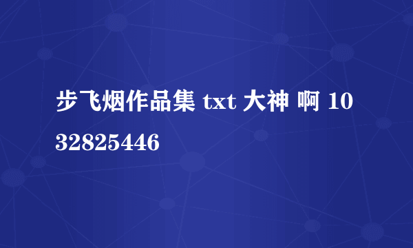 步飞烟作品集 txt 大神 啊 1032825446