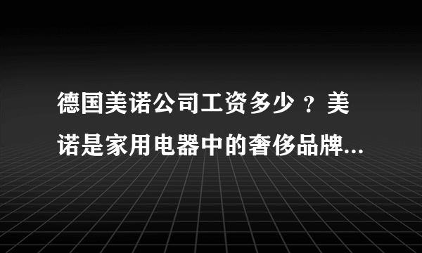 德国美诺公司工资多少 ？美诺是家用电器中的奢侈品牌，才进入中国市场不久，正在招聘大量人员。
