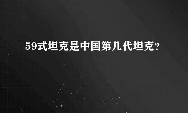59式坦克是中国第几代坦克？