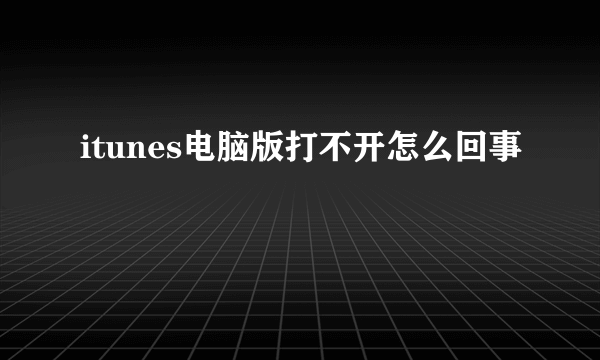 itunes电脑版打不开怎么回事