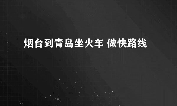 烟台到青岛坐火车 做快路线