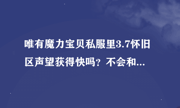 唯有魔力宝贝私服里3.7怀旧区声望获得快吗？不会和公服一样要等很久吧
