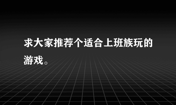 求大家推荐个适合上班族玩的游戏。