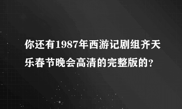 你还有1987年西游记剧组齐天乐春节晚会高清的完整版的？