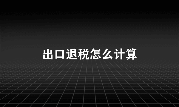 出口退税怎么计算