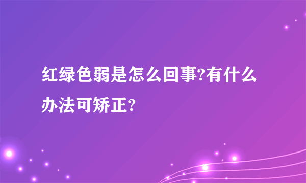 红绿色弱是怎么回事?有什么办法可矫正?