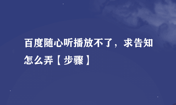 百度随心听播放不了，求告知怎么弄【步骤】